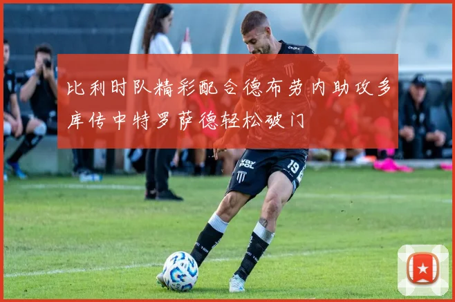 比利时队精彩配合德布劳内助攻多库传中特罗萨德轻松破门