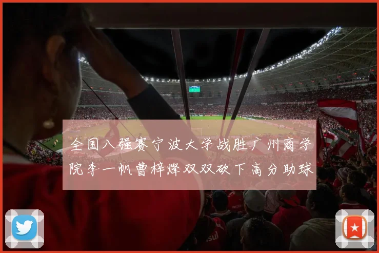 全国八强赛宁波大学战胜广州商学院李一帆曹梓烽双双砍下高分助球队晋级