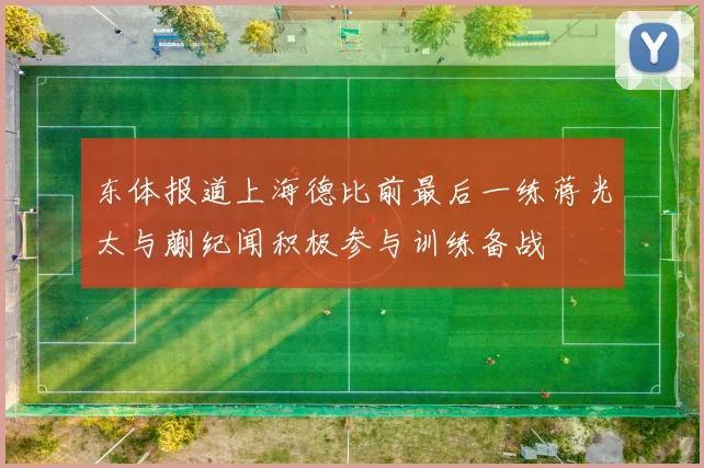 东体报道上海德比前最后一练蒋光太与蒯纪闻积极参与训练备战