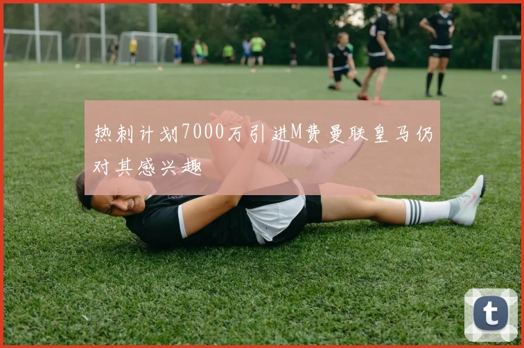 热刺计划7000万引进M费曼联皇马仍对其感兴趣