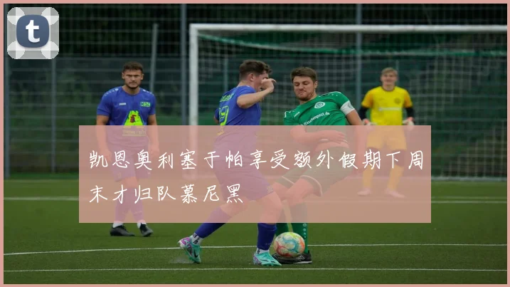 凯恩奥利塞于帕享受额外假期下周末才归队慕尼黑