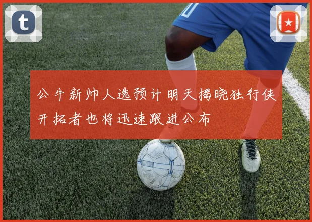 公牛新帅人选预计明天揭晓独行侠开拓者也将迅速跟进公布