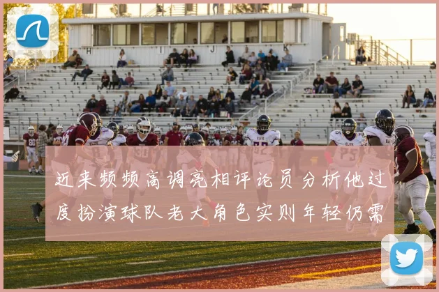 近来频频高调亮相评论员分析他过度扮演球队老大角色实则年轻仍需成长