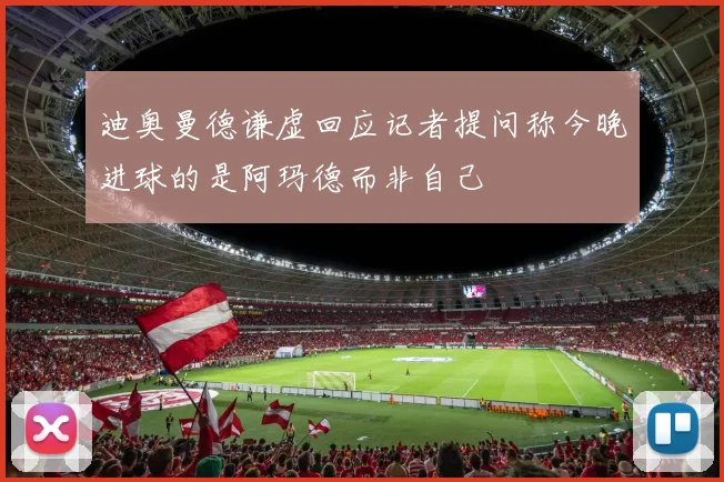 迪奥曼德谦虚回应记者提问称今晚进球的是阿玛德而非自己