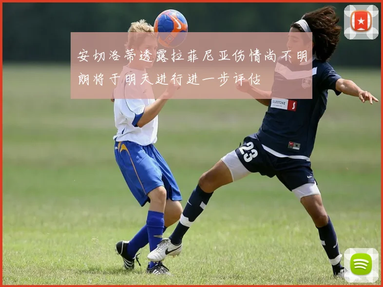 安切洛蒂透露拉菲尼亚伤情尚不明朗将于明天进行进一步评估