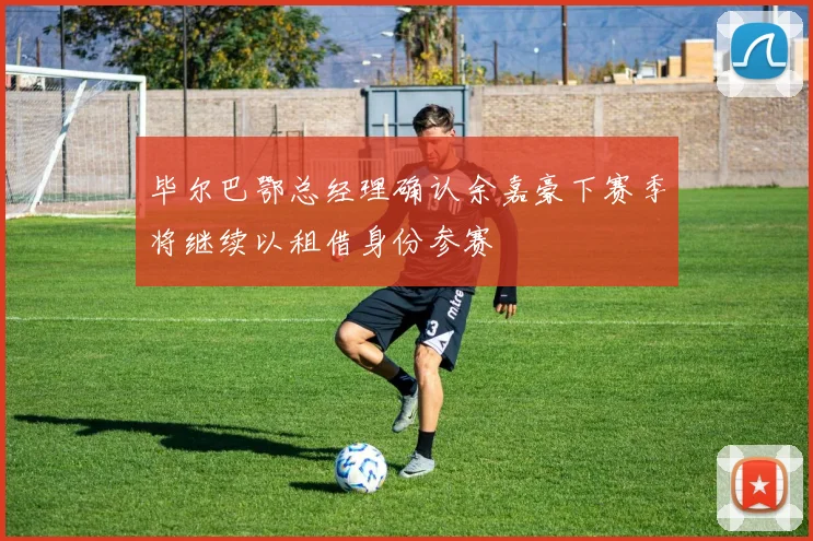 毕尔巴鄂总经理确认余嘉豪下赛季将继续以租借身份参赛