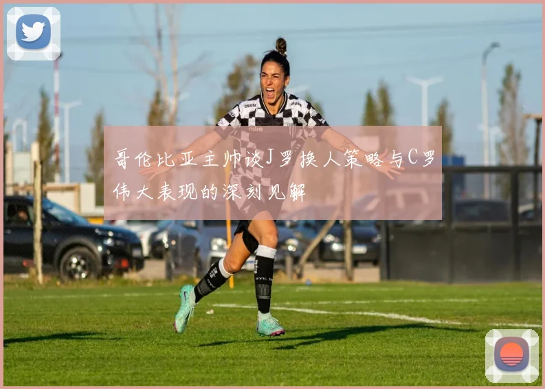 哥伦比亚主帅谈J罗换人策略与C罗伟大表现的深刻见解