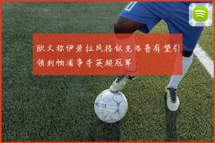 欧文称伊劳拉风格似克洛普有望引领利物浦争夺英超冠军