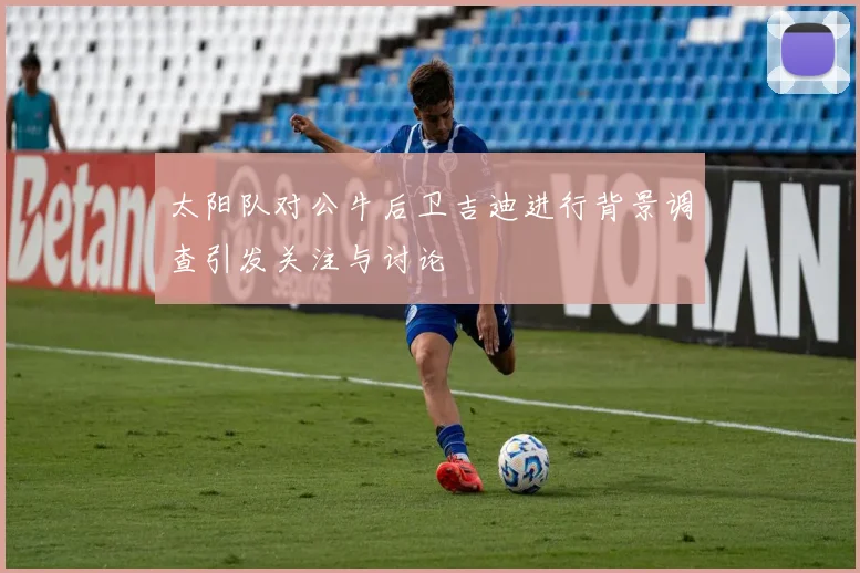 太阳队对公牛后卫吉迪进行背景调查引发关注与讨论