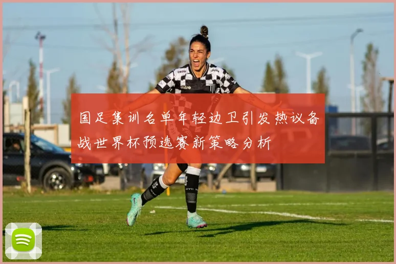 国足集训名单年轻边卫引发热议备战世界杯预选赛新策略分析