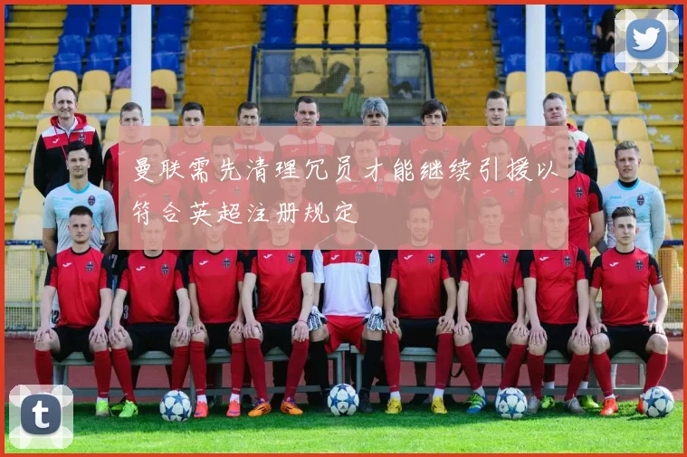 曼联需先清理冗员才能继续引援以符合英超注册规定